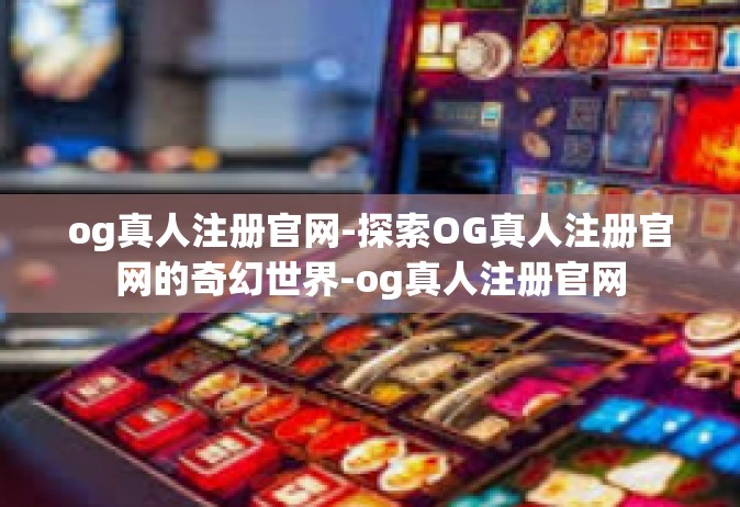 og真人注册官网-探索OG真人注册官网的奇幻世界-og真人注册官网