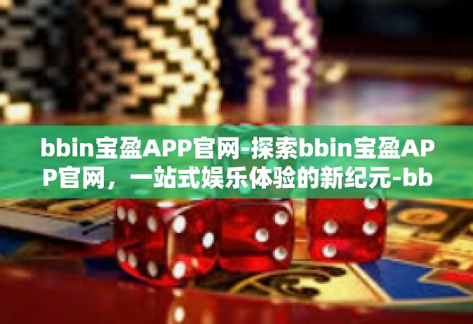 bbin宝盈APP官网-探索bbin宝盈APP官网，一站式娱乐体验的新纪元-bbin宝盈APP官网