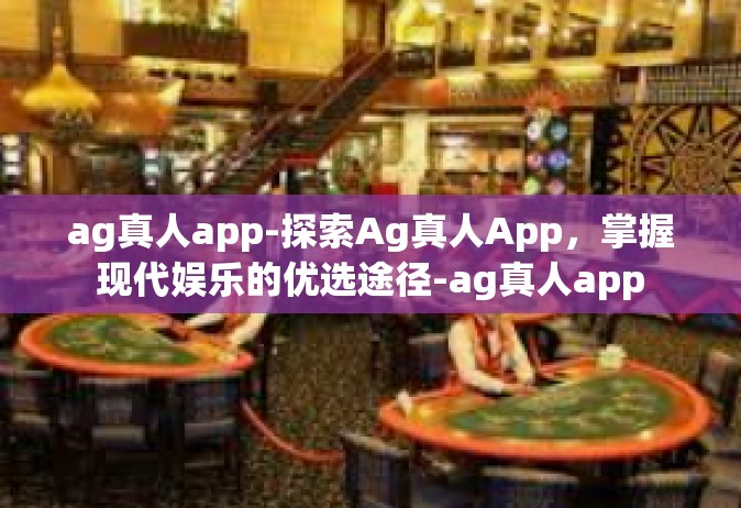 ag真人app-探索Ag真人App，掌握现代娱乐的优选途径-ag真人app