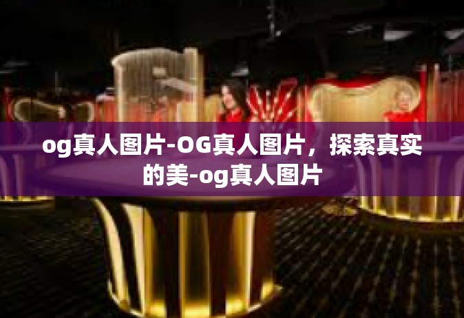 og真人图片-OG真人图片，探索真实的美-og真人图片