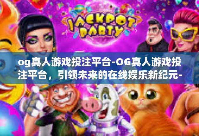 og真人游戏投注平台-OG真人游戏投注平台，引领未来的在线娱乐新纪元-og真人游戏投注平台