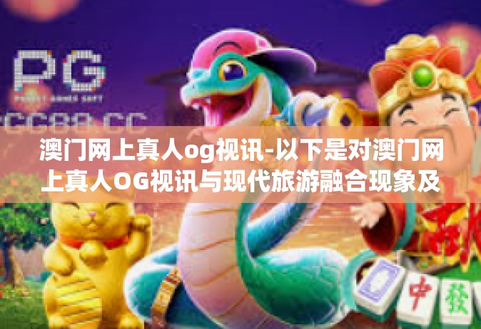 澳门网上真人og视讯-以下是对澳门网上真人OG视讯与现代旅游融合现象及其观察的文章内容，澳门网上真人og视讯