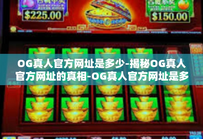 OG真人官方网址是多少-揭秘OG真人官方网址的真相-OG真人官方网址是多少