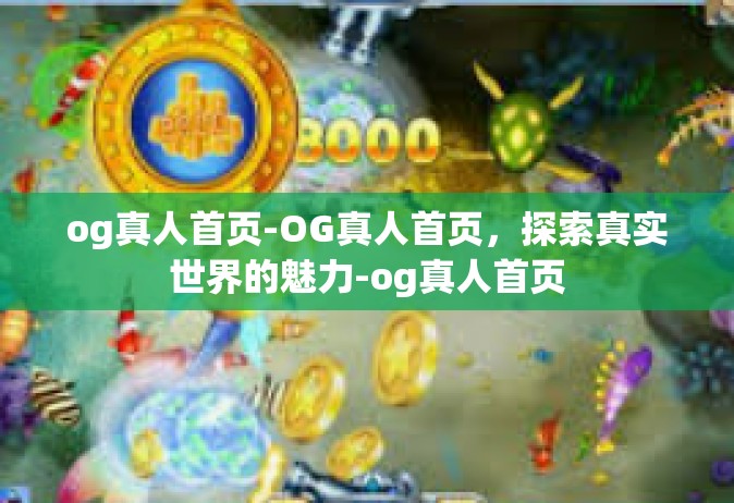 og真人首页-OG真人首页，探索真实世界的魅力-og真人首页