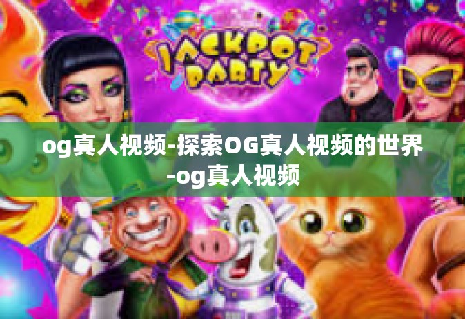 og真人视频-探索OG真人视频的世界-og真人视频
