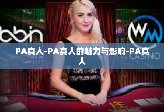 PA真人-PA真人的魅力与影响-PA真人