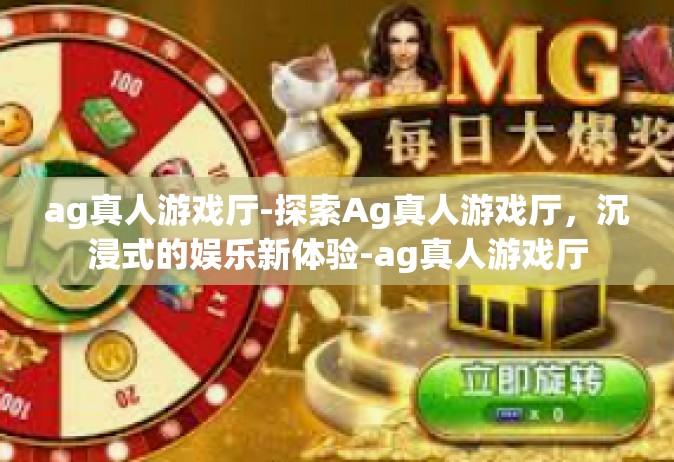 ag真人游戏厅-探索Ag真人游戏厅，沉浸式的娱乐新体验-ag真人游戏厅