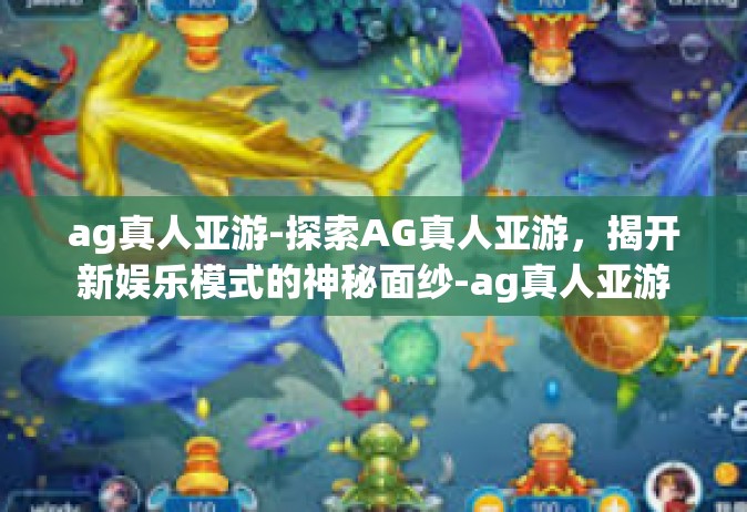 ag真人亚游-探索AG真人亚游，揭开新娱乐模式的神秘面纱-ag真人亚游