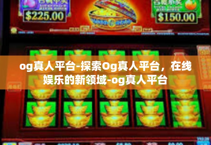 og真人平台-探索Og真人平台，在线娱乐的新领域-og真人平台