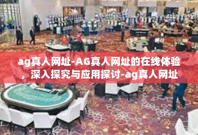 ag真人网址-AG真人网址的在线体验，深入探究与应用探讨-ag真人网址