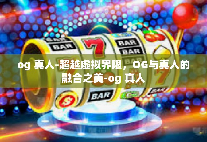 og 真人-超越虚拟界限，OG与真人的融合之美-og 真人