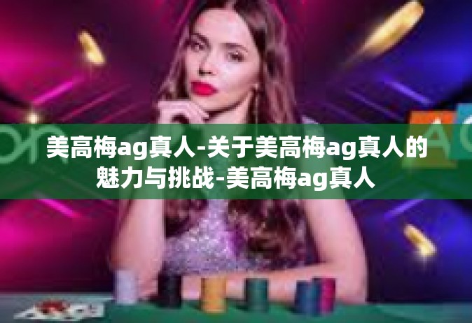 美高梅ag真人-关于美高梅ag真人的魅力与挑战-美高梅ag真人