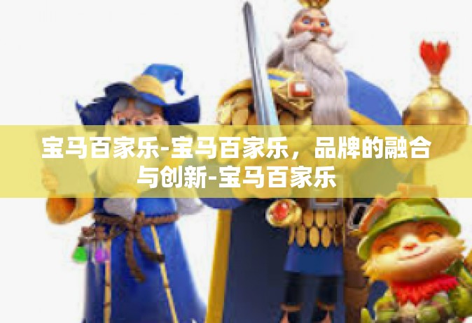 宝马百家乐-宝马百家乐，品牌的融合与创新-宝马百家乐