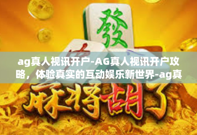 ag真人视讯开户-AG真人视讯开户攻略，体验真实的互动娱乐新世界-ag真人视讯开户