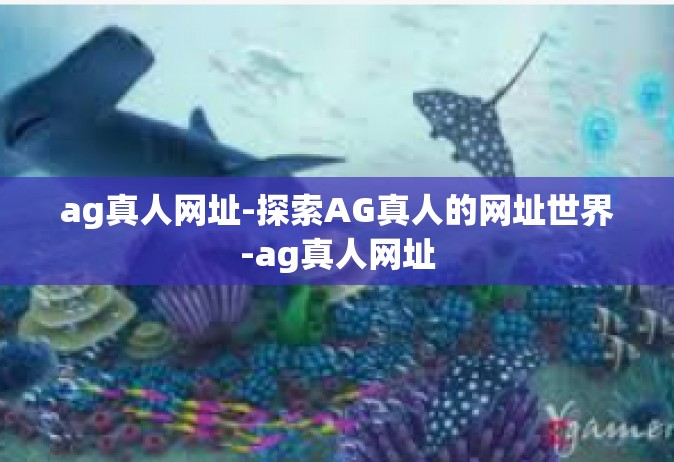 ag真人网址-探索AG真人的网址世界-ag真人网址