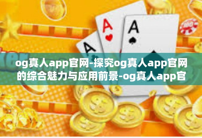 og真人app官网-探究og真人app官网的综合魅力与应用前景-og真人app官网