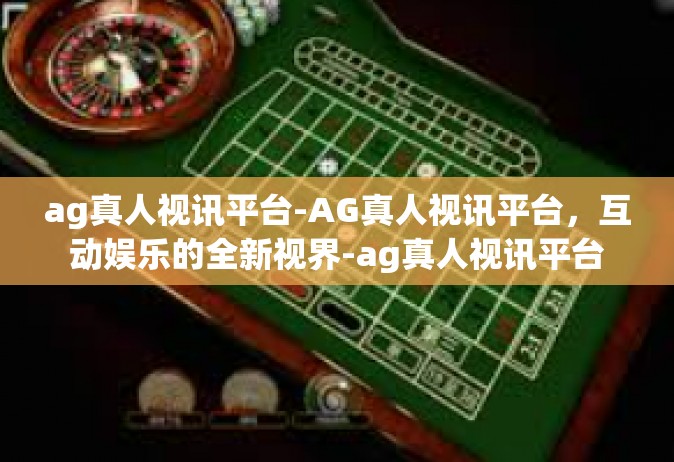 ag真人视讯平台-AG真人视讯平台，互动娱乐的全新视界-ag真人视讯平台
