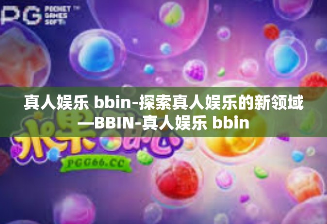 真人娱乐 bbin-探索真人娱乐的新领域—BBIN-真人娱乐 bbin