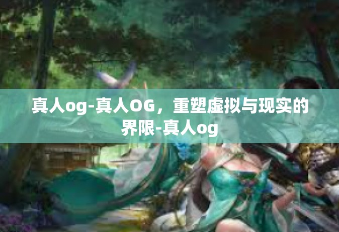 真人og-真人OG，重塑虚拟与现实的界限-真人og