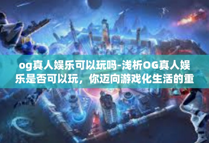 og真人娱乐可以玩吗-浅析OG真人娱乐是否可以玩，你迈向游戏化生活的重要方向-og真人娱乐可以玩吗