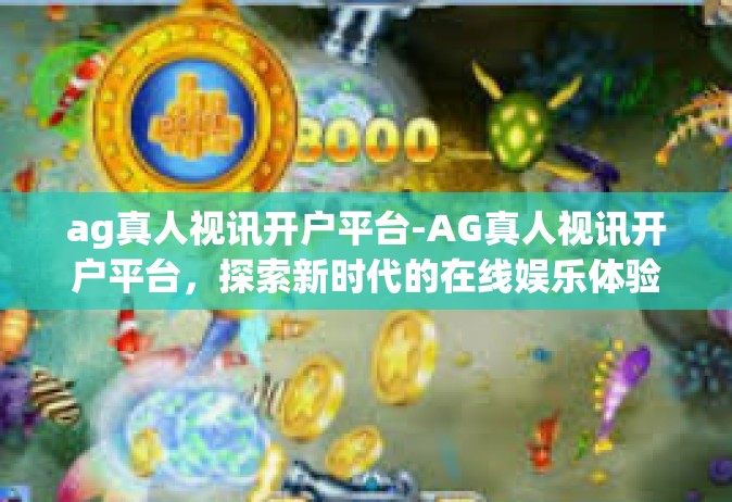 ag真人视讯开户平台-AG真人视讯开户平台，探索新时代的在线娱乐体验-ag真人视讯开户平台