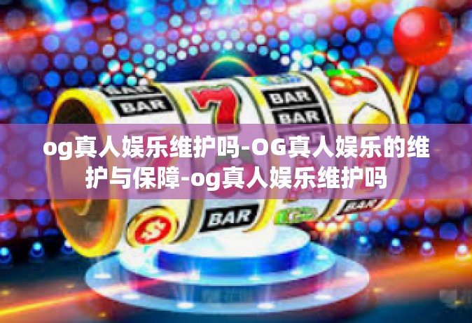 og真人娱乐维护吗-OG真人娱乐的维护与保障-og真人娱乐维护吗