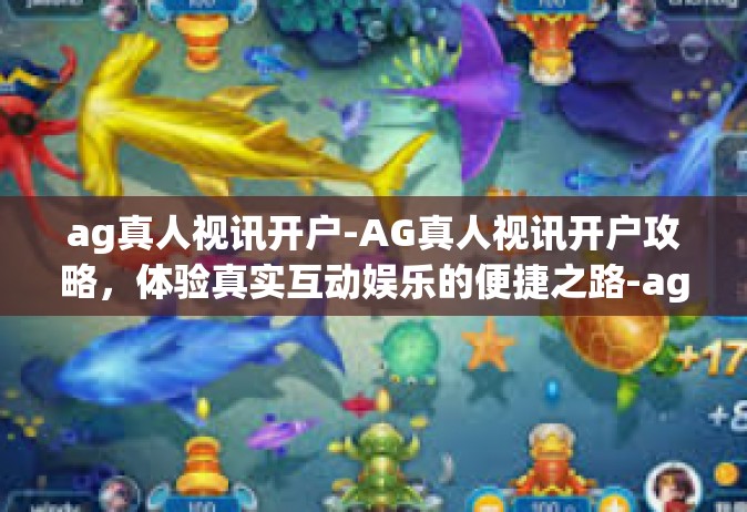 ag真人视讯开户-AG真人视讯开户攻略，体验真实互动娱乐的便捷之路-ag真人视讯开户