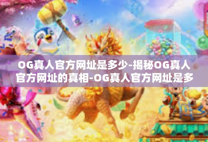 OG真人官方网址是多少-揭秘OG真人官方网址的真相-OG真人官方网址是多少