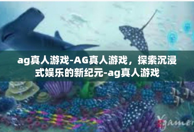 ag真人游戏-AG真人游戏，探索沉浸式娱乐的新纪元-ag真人游戏