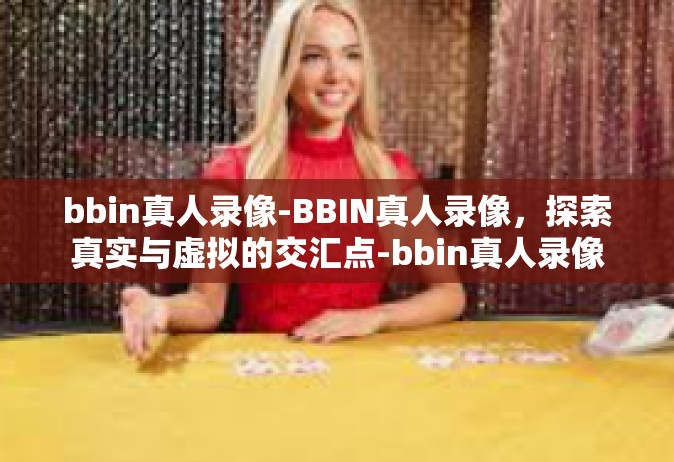 bbin真人录像-BBIN真人录像，探索真实与虚拟的交汇点-bbin真人录像