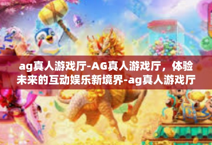 ag真人游戏厅-AG真人游戏厅，体验未来的互动娱乐新境界-ag真人游戏厅