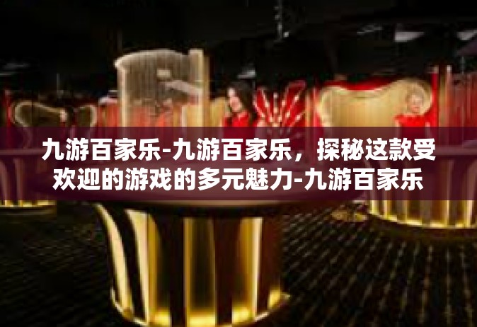 九游百家乐-九游百家乐，探秘这款受欢迎的游戏的多元魅力-九游百家乐