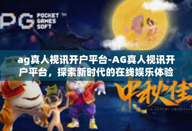 ag真人视讯开户平台-AG真人视讯开户平台，探索新时代的在线娱乐体验-ag真人视讯开户平台