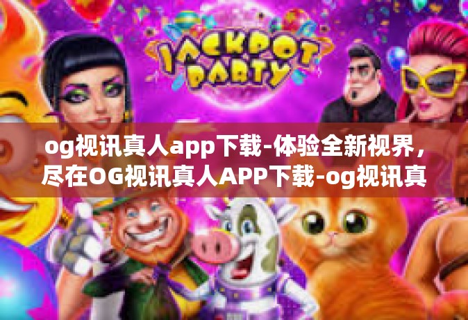 og视讯真人app下载-体验全新视界，尽在OG视讯真人APP下载-og视讯真人app下载