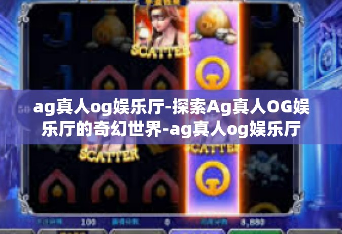 ag真人og娱乐厅-探索Ag真人OG娱乐厅的奇幻世界-ag真人og娱乐厅