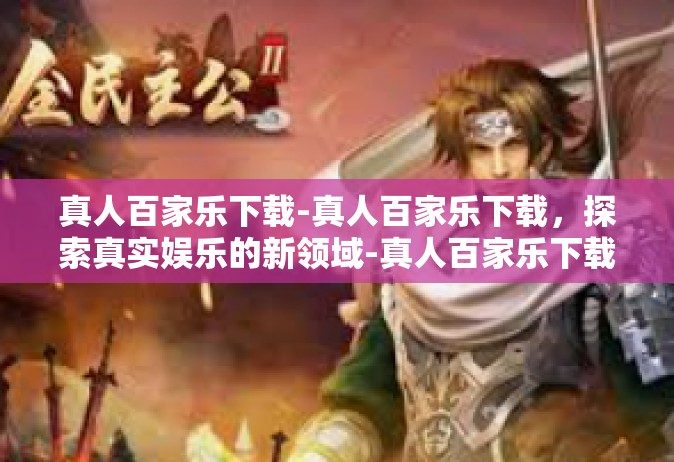 真人百家乐下载-真人百家乐下载，探索真实娱乐的新领域-真人百家乐下载