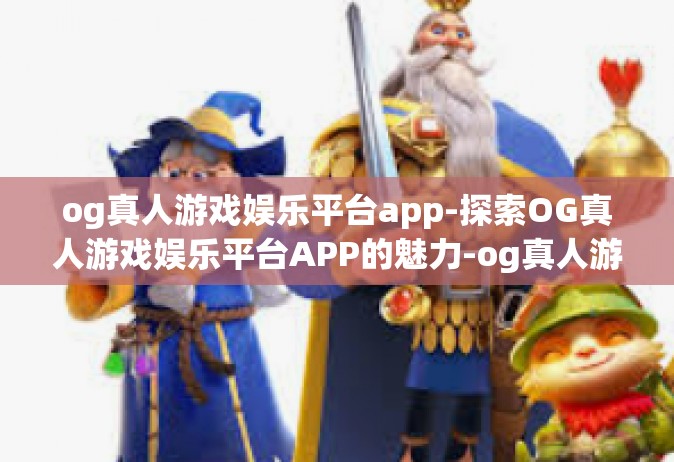 og真人游戏娱乐平台app-探索OG真人游戏娱乐平台APP的魅力-og真人游戏娱乐平台app