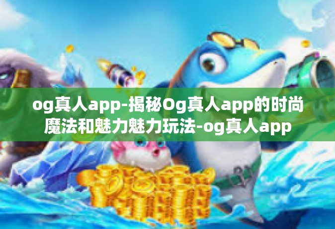 og真人app-揭秘Og真人app的时尚魔法和魅力魅力玩法-og真人app