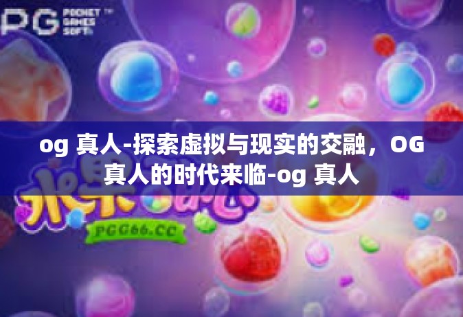 og 真人-探索虚拟与现实的交融，OG真人的时代来临-og 真人