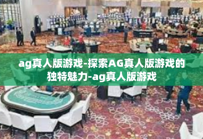 ag真人版游戏-探索AG真人版游戏的独特魅力-ag真人版游戏