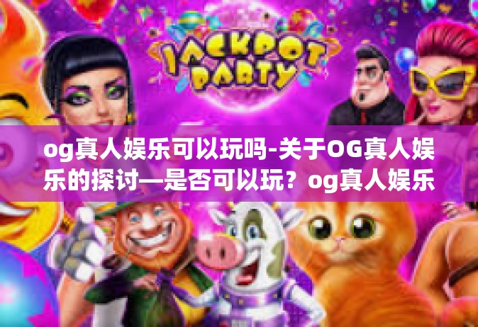 og真人娱乐可以玩吗-关于OG真人娱乐的探讨—是否可以玩？og真人娱乐可以玩吗