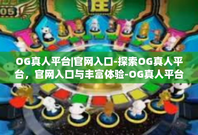 OG真人平台|官网入口-探索OG真人平台，官网入口与丰富体验-OG真人平台|官网入口