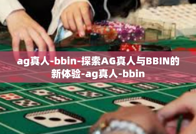 ag真人-bbin-探索AG真人与BBIN的新体验-ag真人-bbin