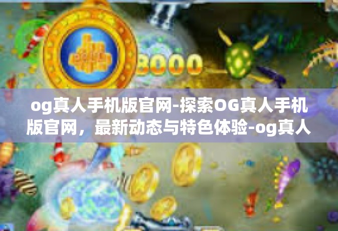 og真人手机版官网-探索OG真人手机版官网，最新动态与特色体验-og真人手机版官网