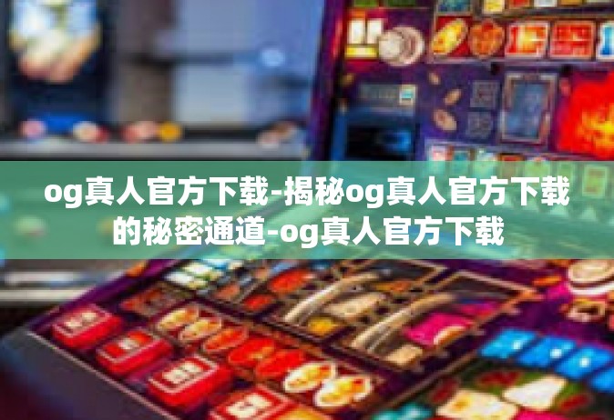 og真人官方下载-揭秘og真人官方下载的秘密通道-og真人官方下载