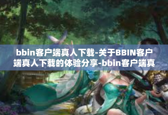bbin客户端真人下载-关于BBIN客户端真人下载的体验分享-bbin客户端真人下载