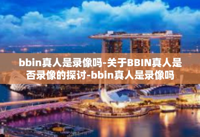 bbin真人是录像吗-关于BBIN真人是否录像的探讨-bbin真人是录像吗