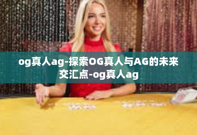 og真人ag-探索OG真人与AG的未来交汇点-og真人ag
