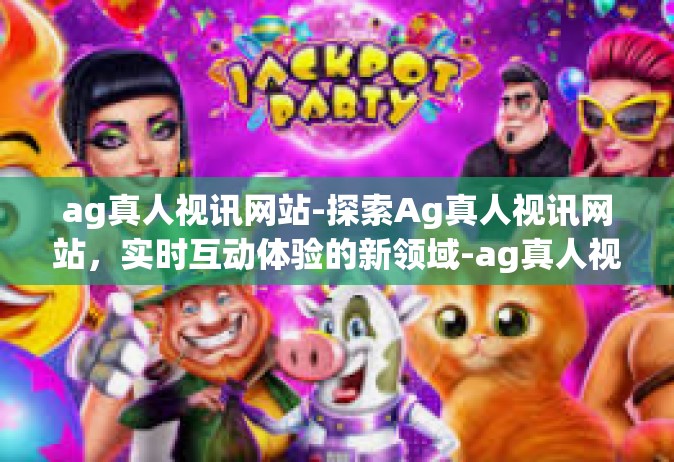 ag真人视讯网站-探索Ag真人视讯网站，实时互动体验的新领域-ag真人视讯网站