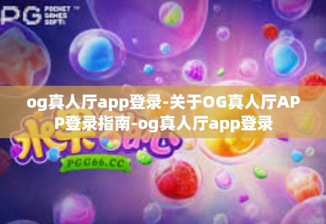 og真人厅app登录-关于OG真人厅APP登录指南-og真人厅app登录